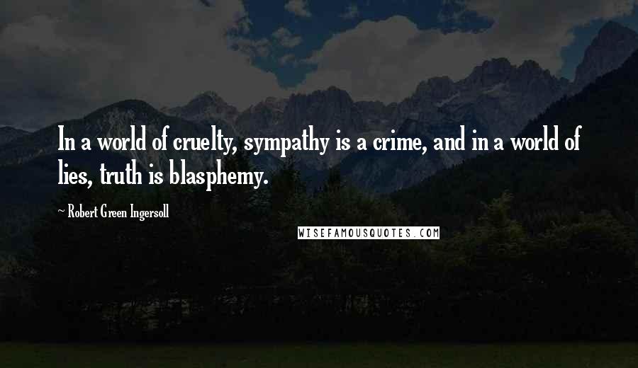 Robert Green Ingersoll Quotes: In a world of cruelty, sympathy is a crime, and in a world of lies, truth is blasphemy.