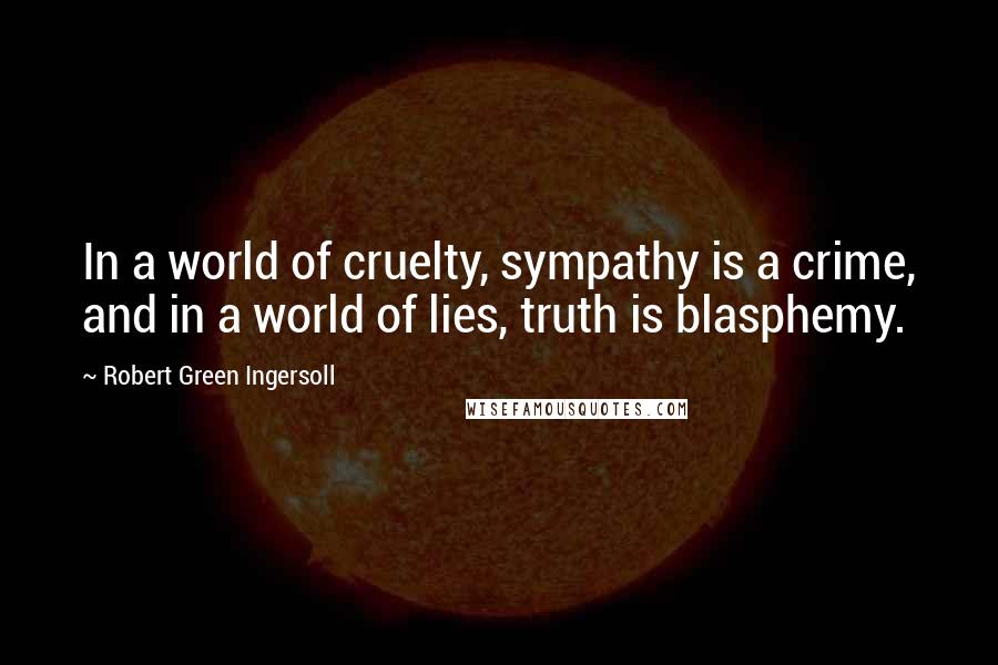 Robert Green Ingersoll Quotes: In a world of cruelty, sympathy is a crime, and in a world of lies, truth is blasphemy.