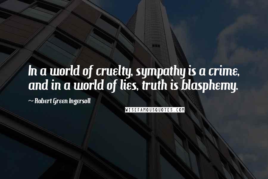 Robert Green Ingersoll Quotes: In a world of cruelty, sympathy is a crime, and in a world of lies, truth is blasphemy.