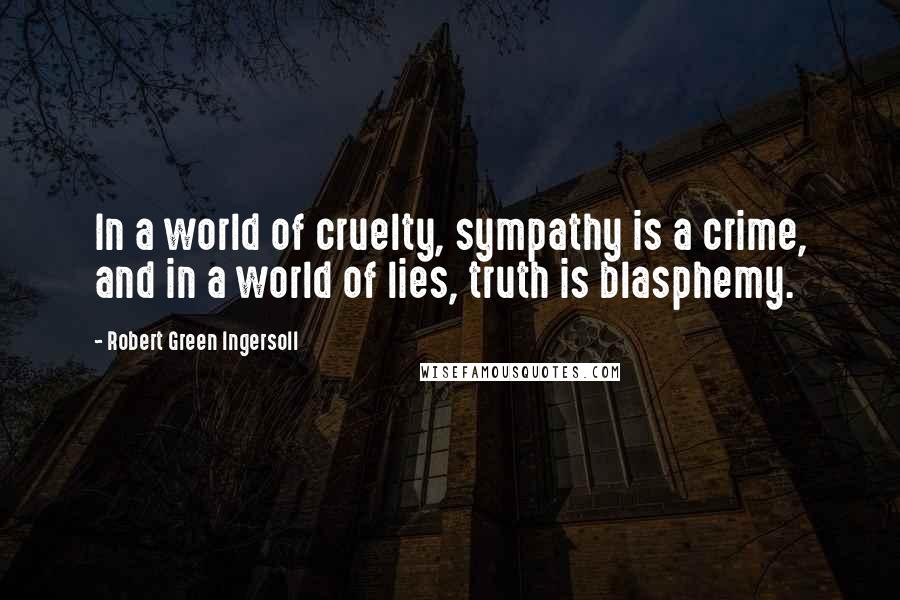 Robert Green Ingersoll Quotes: In a world of cruelty, sympathy is a crime, and in a world of lies, truth is blasphemy.