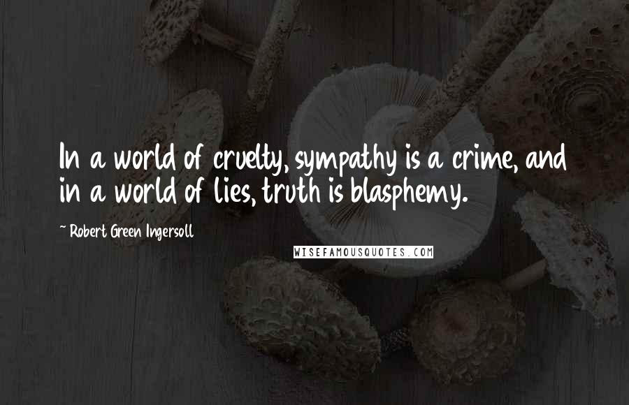 Robert Green Ingersoll Quotes: In a world of cruelty, sympathy is a crime, and in a world of lies, truth is blasphemy.