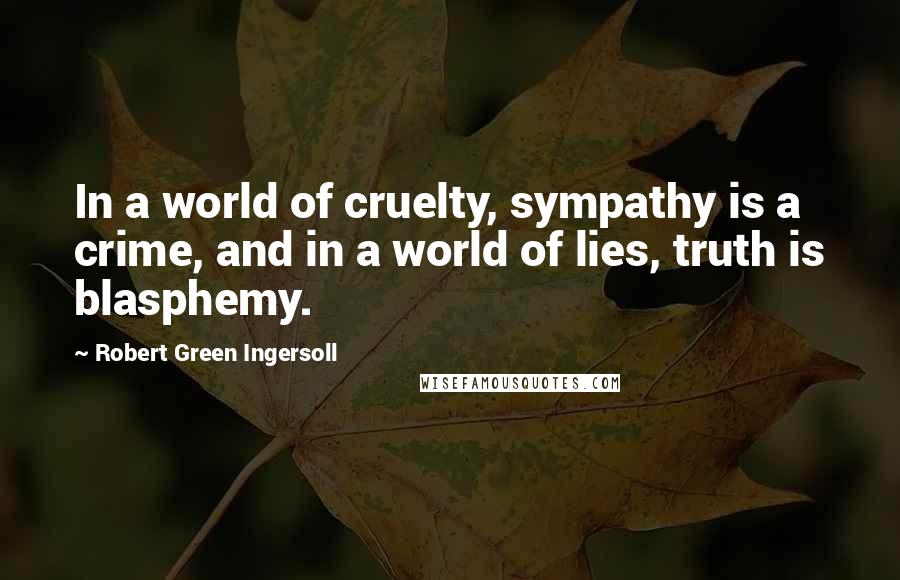 Robert Green Ingersoll Quotes: In a world of cruelty, sympathy is a crime, and in a world of lies, truth is blasphemy.