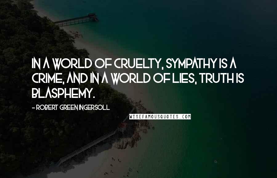 Robert Green Ingersoll Quotes: In a world of cruelty, sympathy is a crime, and in a world of lies, truth is blasphemy.