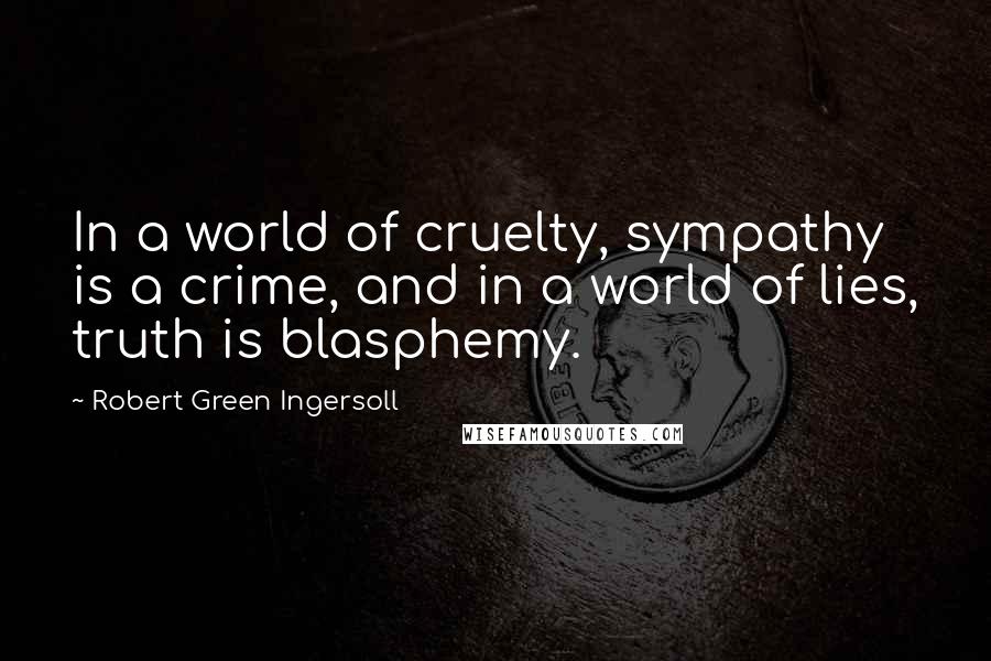 Robert Green Ingersoll Quotes: In a world of cruelty, sympathy is a crime, and in a world of lies, truth is blasphemy.