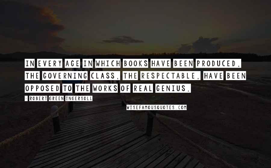 Robert Green Ingersoll Quotes: In every age in which books have been produced, the governing class, the respectable, have been opposed to the works of real genius.