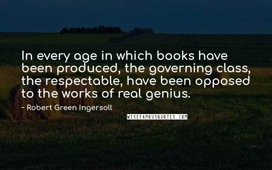 Robert Green Ingersoll Quotes: In every age in which books have been produced, the governing class, the respectable, have been opposed to the works of real genius.