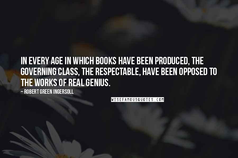 Robert Green Ingersoll Quotes: In every age in which books have been produced, the governing class, the respectable, have been opposed to the works of real genius.