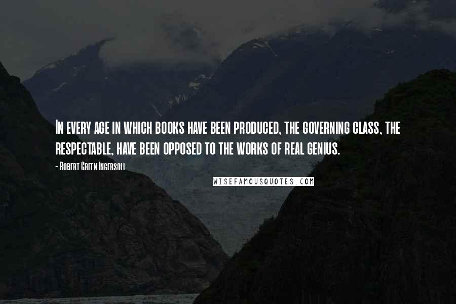 Robert Green Ingersoll Quotes: In every age in which books have been produced, the governing class, the respectable, have been opposed to the works of real genius.