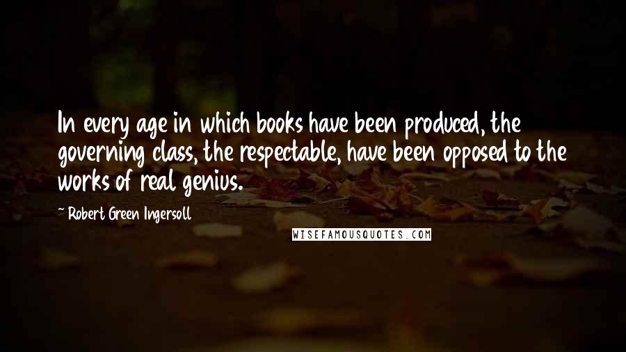 Robert Green Ingersoll Quotes: In every age in which books have been produced, the governing class, the respectable, have been opposed to the works of real genius.