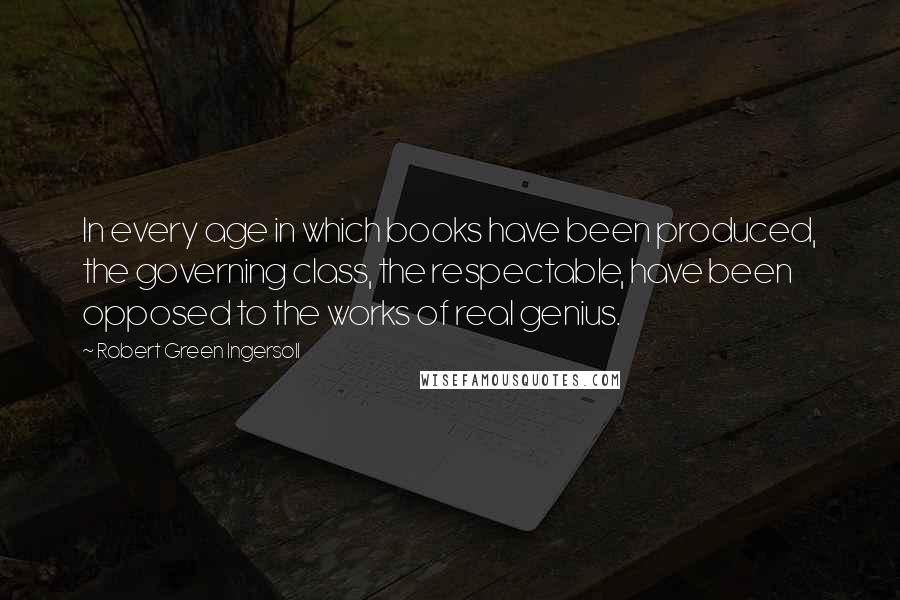 Robert Green Ingersoll Quotes: In every age in which books have been produced, the governing class, the respectable, have been opposed to the works of real genius.