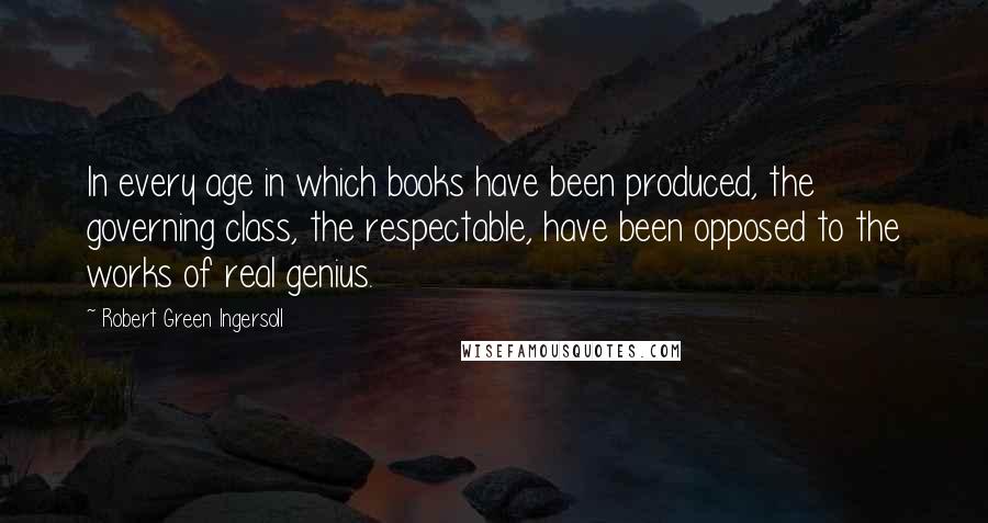 Robert Green Ingersoll Quotes: In every age in which books have been produced, the governing class, the respectable, have been opposed to the works of real genius.