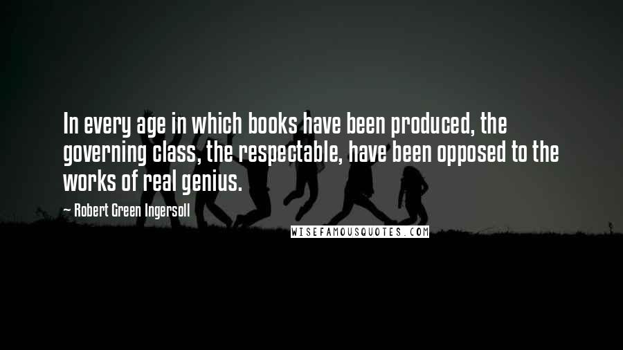 Robert Green Ingersoll Quotes: In every age in which books have been produced, the governing class, the respectable, have been opposed to the works of real genius.