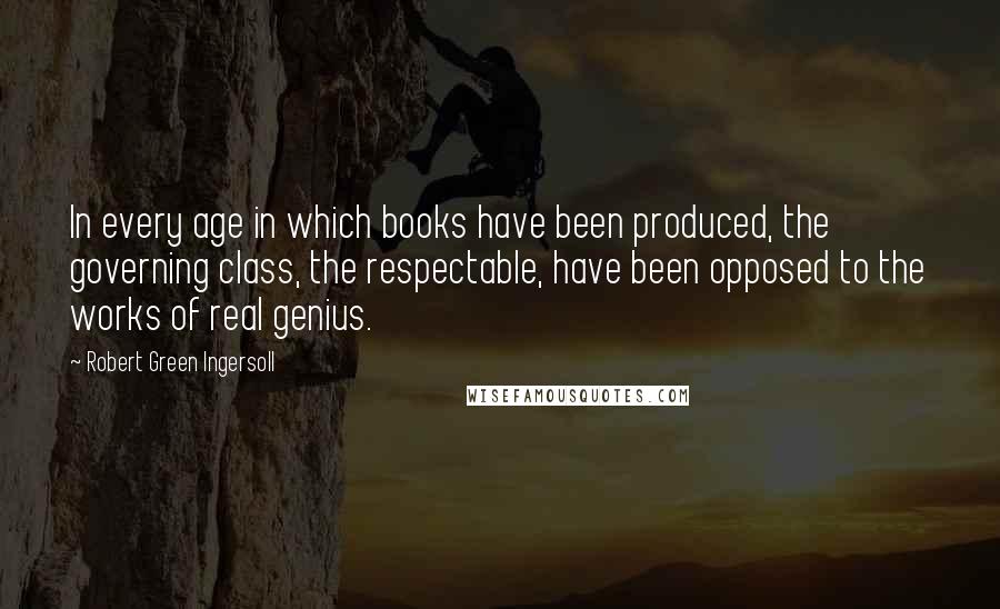 Robert Green Ingersoll Quotes: In every age in which books have been produced, the governing class, the respectable, have been opposed to the works of real genius.