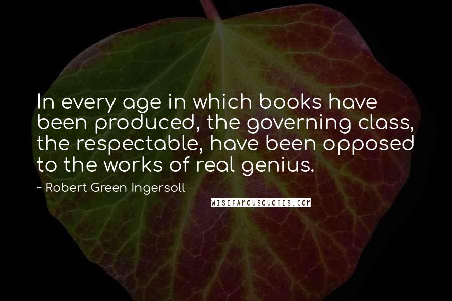 Robert Green Ingersoll Quotes: In every age in which books have been produced, the governing class, the respectable, have been opposed to the works of real genius.