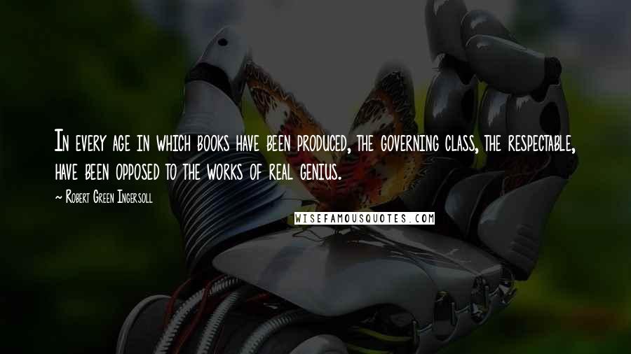 Robert Green Ingersoll Quotes: In every age in which books have been produced, the governing class, the respectable, have been opposed to the works of real genius.