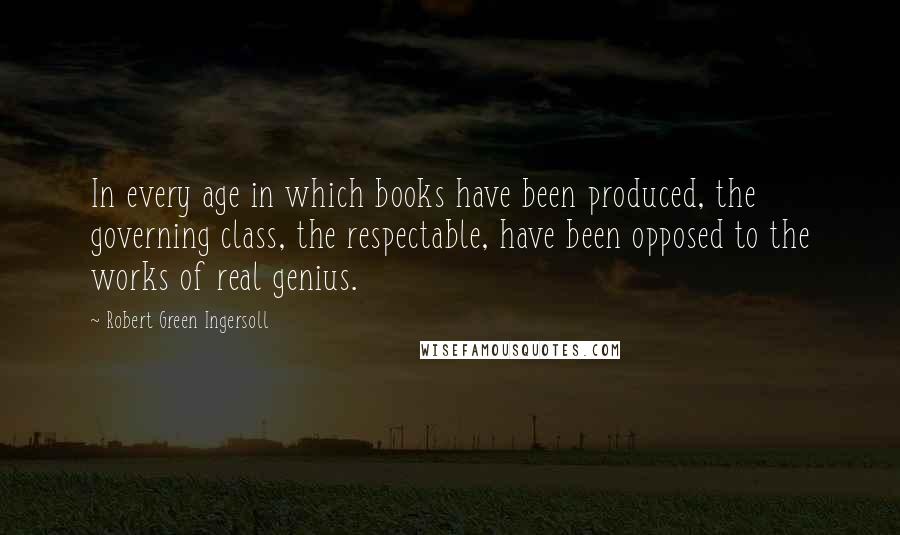 Robert Green Ingersoll Quotes: In every age in which books have been produced, the governing class, the respectable, have been opposed to the works of real genius.