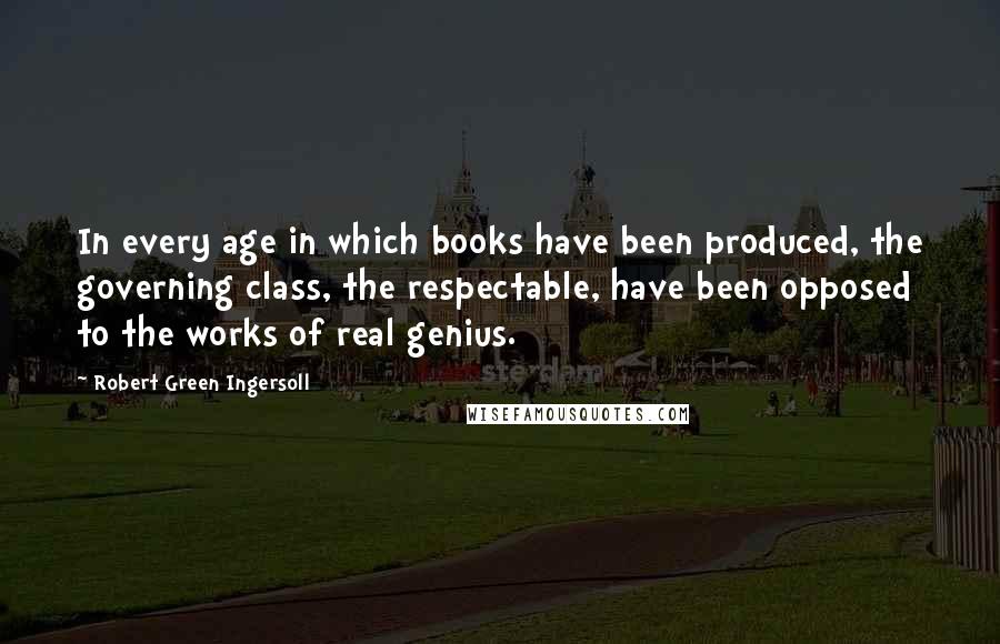 Robert Green Ingersoll Quotes: In every age in which books have been produced, the governing class, the respectable, have been opposed to the works of real genius.