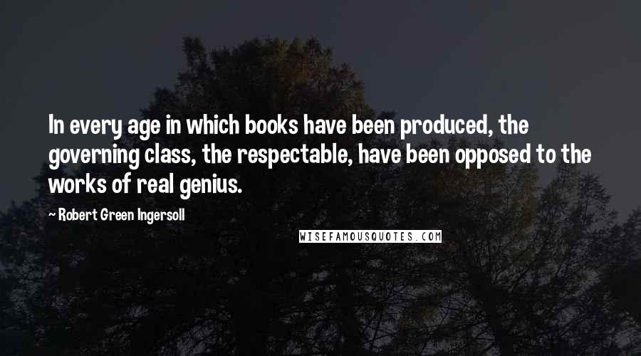 Robert Green Ingersoll Quotes: In every age in which books have been produced, the governing class, the respectable, have been opposed to the works of real genius.