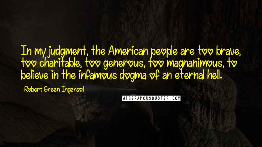 Robert Green Ingersoll Quotes: In my judgment, the American people are too brave, too charitable, too generous, too magnanimous, to believe in the infamous dogma of an eternal hell.