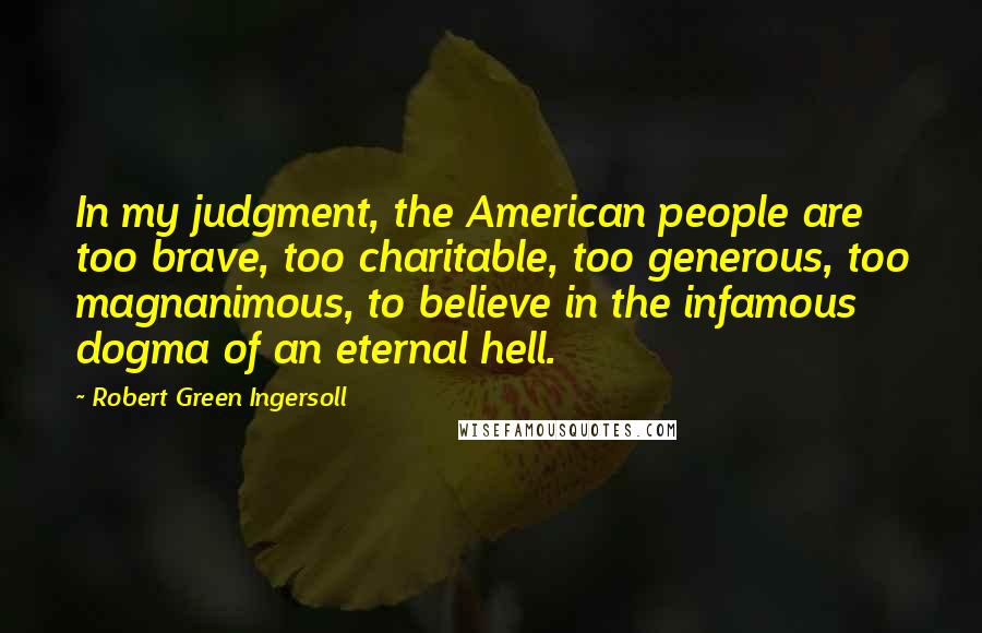 Robert Green Ingersoll Quotes: In my judgment, the American people are too brave, too charitable, too generous, too magnanimous, to believe in the infamous dogma of an eternal hell.