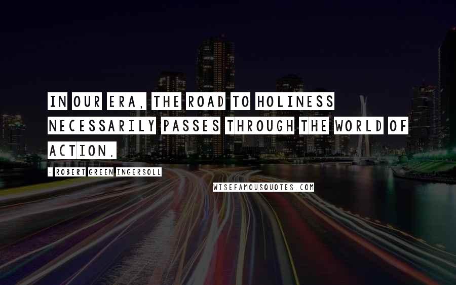 Robert Green Ingersoll Quotes: In our era, the road to holiness necessarily passes through the world of action.