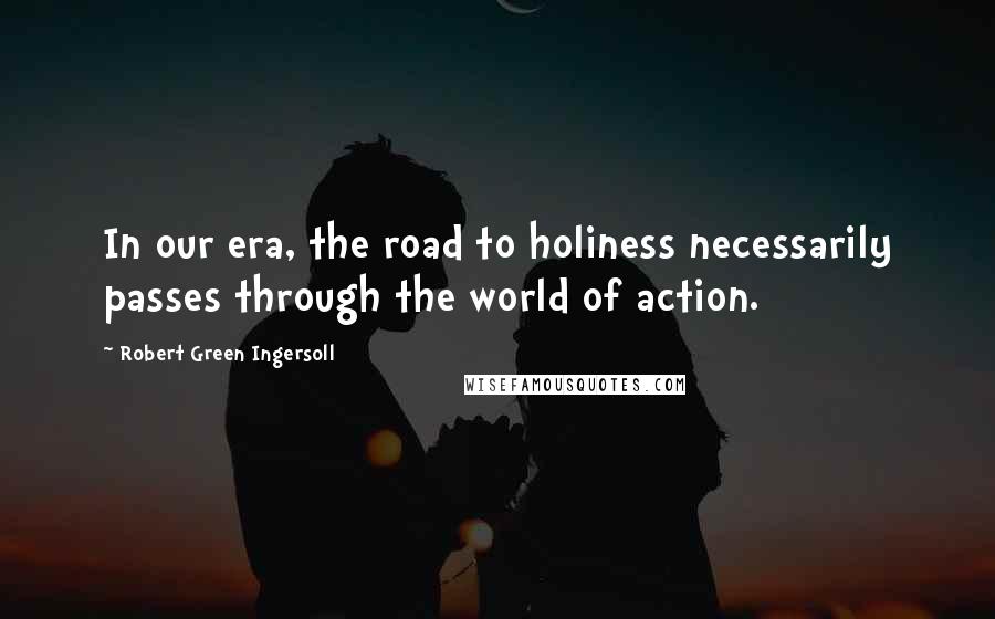 Robert Green Ingersoll Quotes: In our era, the road to holiness necessarily passes through the world of action.