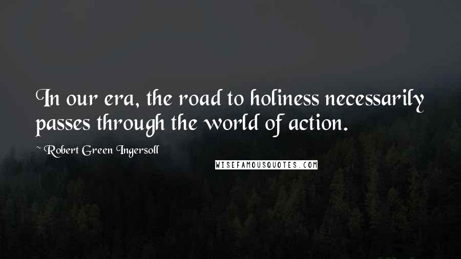 Robert Green Ingersoll Quotes: In our era, the road to holiness necessarily passes through the world of action.