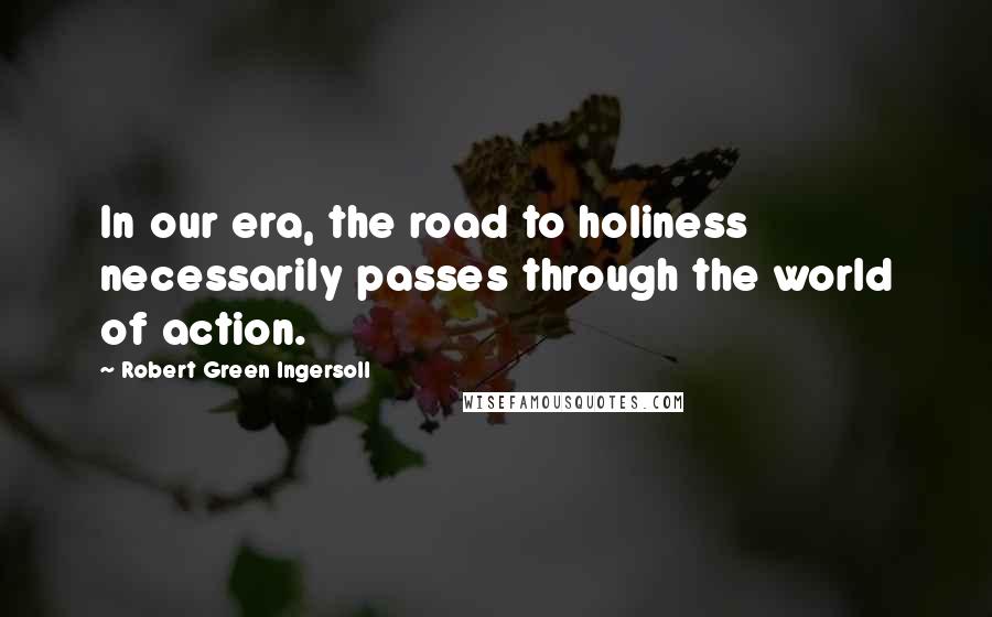 Robert Green Ingersoll Quotes: In our era, the road to holiness necessarily passes through the world of action.