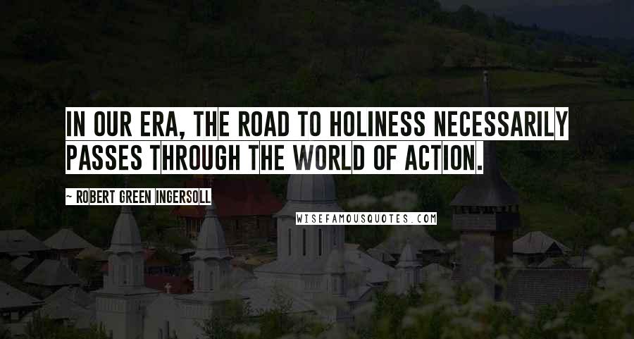 Robert Green Ingersoll Quotes: In our era, the road to holiness necessarily passes through the world of action.