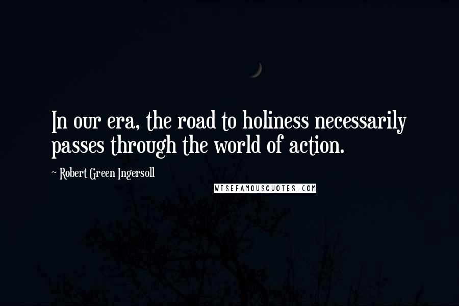 Robert Green Ingersoll Quotes: In our era, the road to holiness necessarily passes through the world of action.