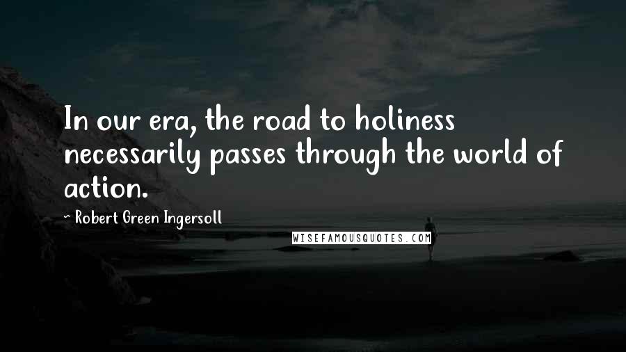 Robert Green Ingersoll Quotes: In our era, the road to holiness necessarily passes through the world of action.