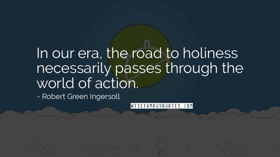 Robert Green Ingersoll Quotes: In our era, the road to holiness necessarily passes through the world of action.