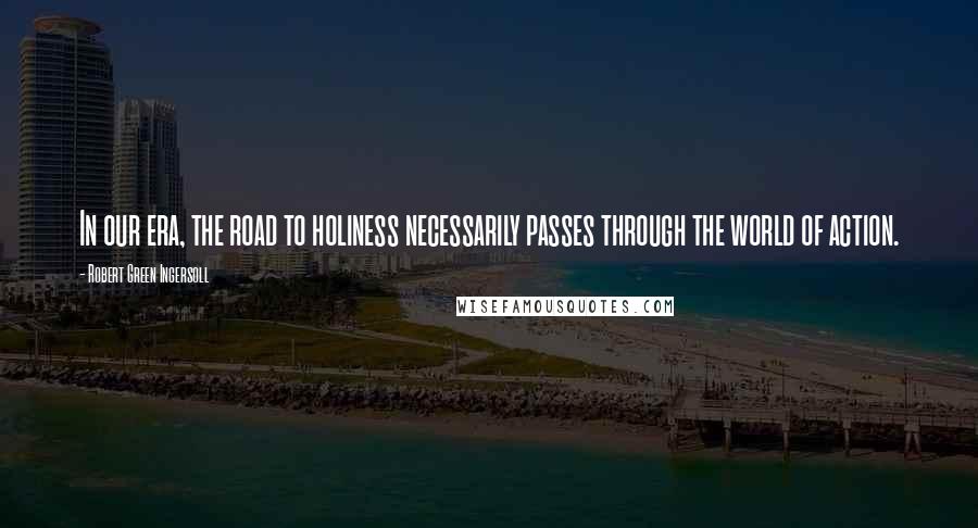 Robert Green Ingersoll Quotes: In our era, the road to holiness necessarily passes through the world of action.