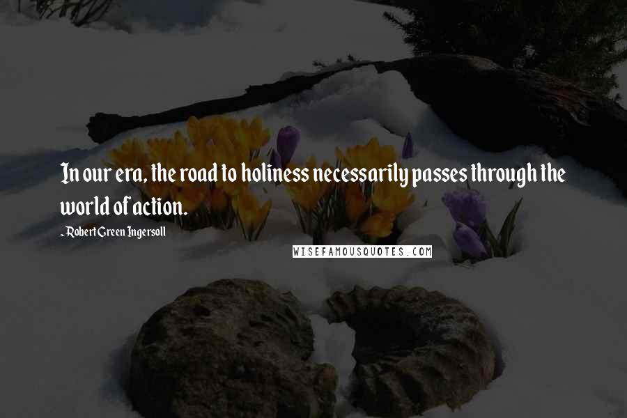 Robert Green Ingersoll Quotes: In our era, the road to holiness necessarily passes through the world of action.