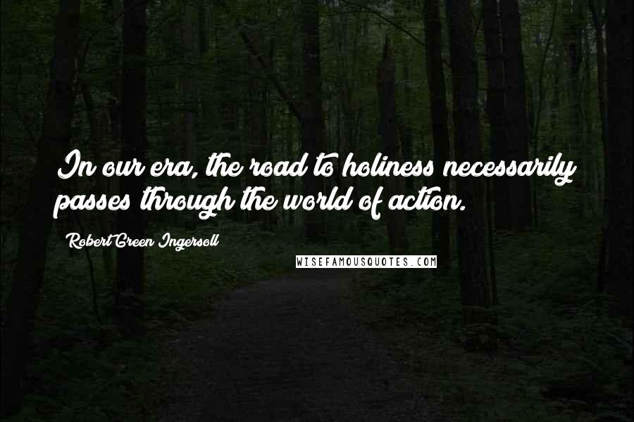 Robert Green Ingersoll Quotes: In our era, the road to holiness necessarily passes through the world of action.