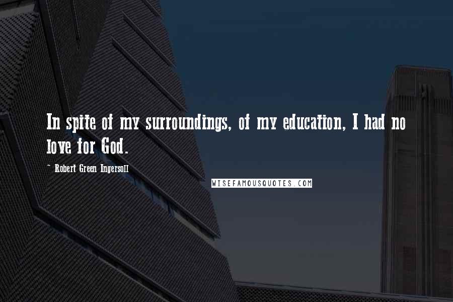 Robert Green Ingersoll Quotes: In spite of my surroundings, of my education, I had no love for God.