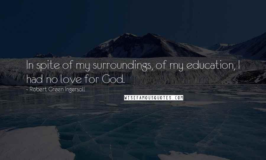 Robert Green Ingersoll Quotes: In spite of my surroundings, of my education, I had no love for God.