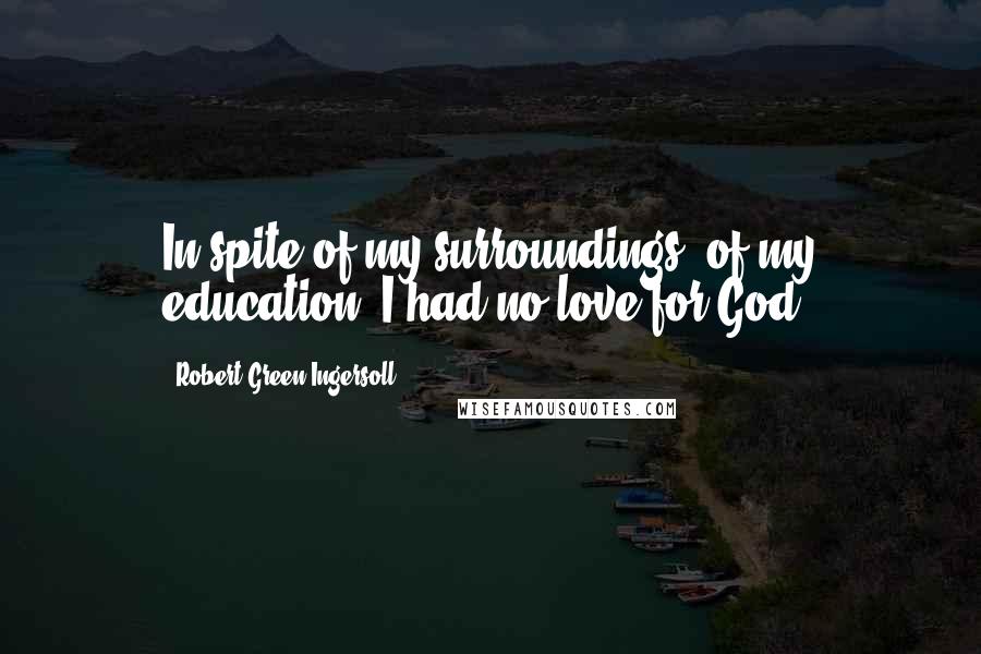 Robert Green Ingersoll Quotes: In spite of my surroundings, of my education, I had no love for God.