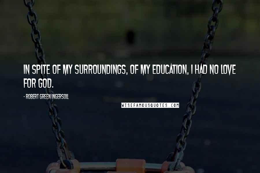 Robert Green Ingersoll Quotes: In spite of my surroundings, of my education, I had no love for God.