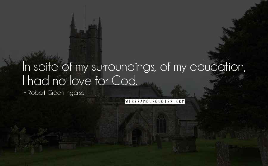 Robert Green Ingersoll Quotes: In spite of my surroundings, of my education, I had no love for God.