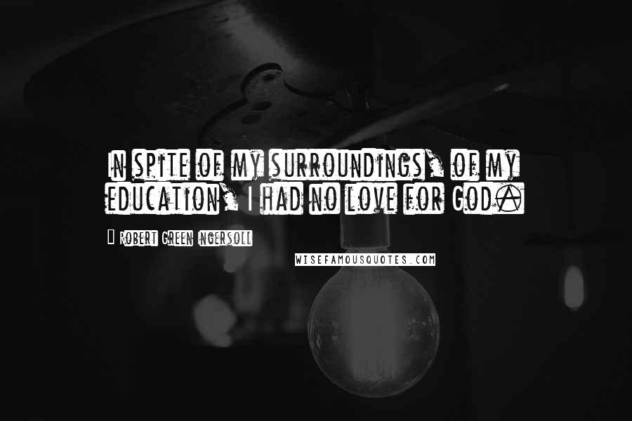 Robert Green Ingersoll Quotes: In spite of my surroundings, of my education, I had no love for God.