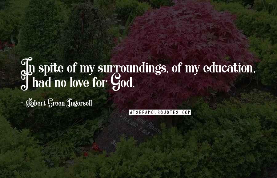 Robert Green Ingersoll Quotes: In spite of my surroundings, of my education, I had no love for God.