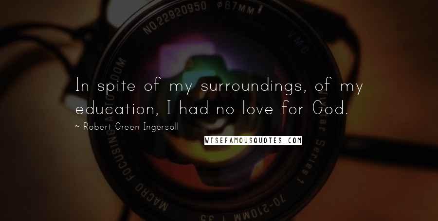 Robert Green Ingersoll Quotes: In spite of my surroundings, of my education, I had no love for God.