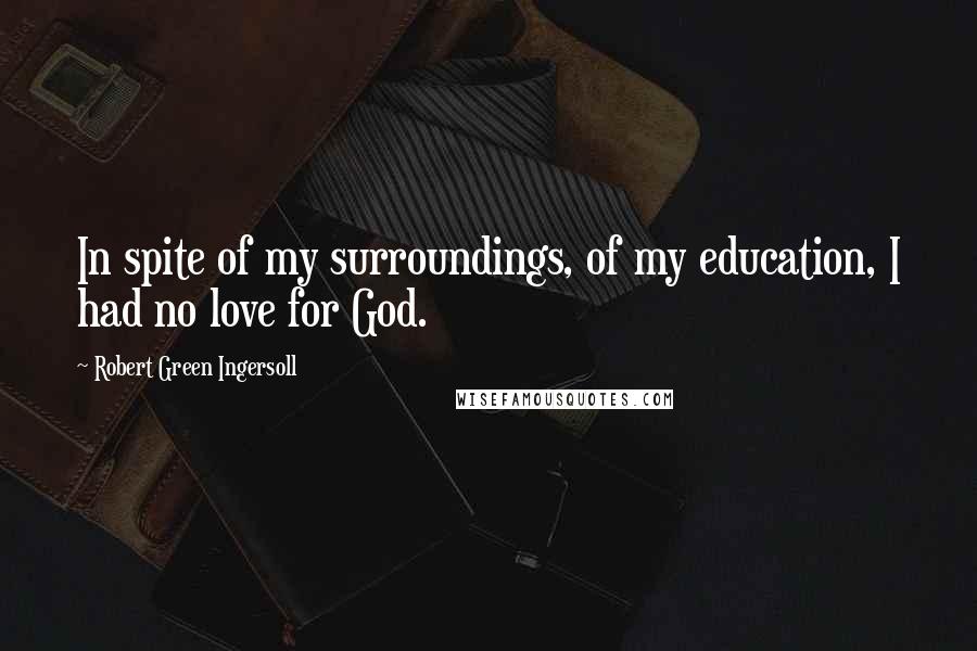 Robert Green Ingersoll Quotes: In spite of my surroundings, of my education, I had no love for God.