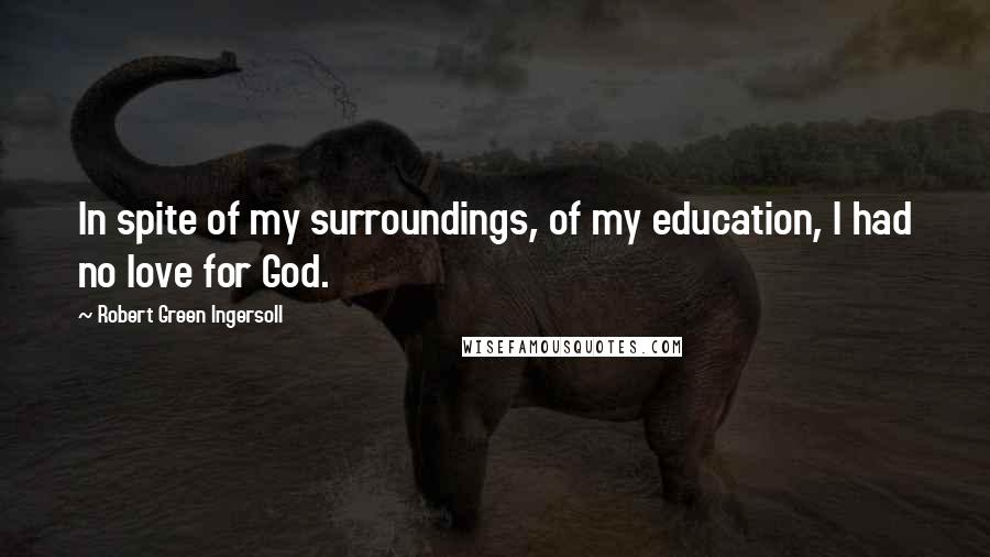 Robert Green Ingersoll Quotes: In spite of my surroundings, of my education, I had no love for God.