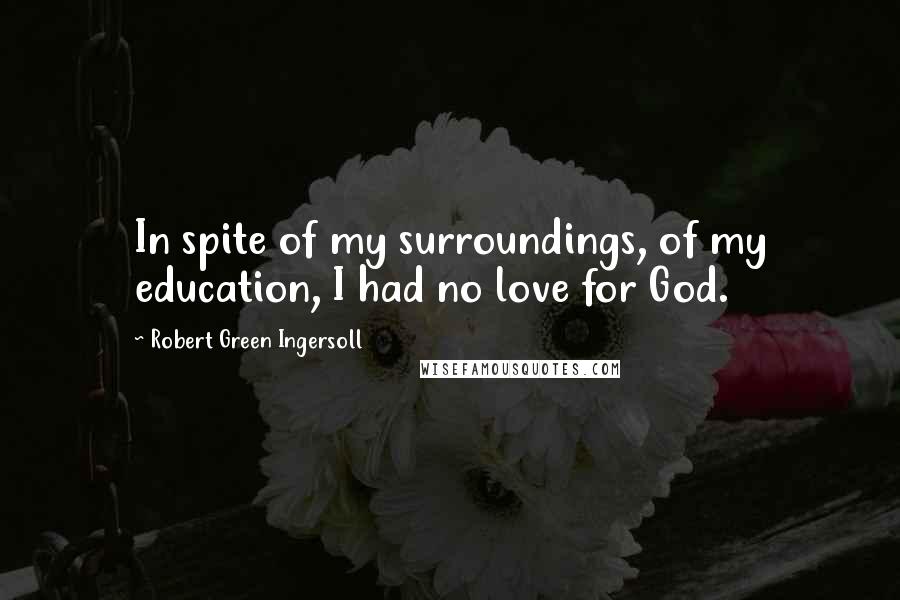 Robert Green Ingersoll Quotes: In spite of my surroundings, of my education, I had no love for God.