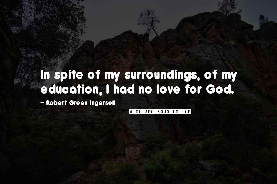 Robert Green Ingersoll Quotes: In spite of my surroundings, of my education, I had no love for God.