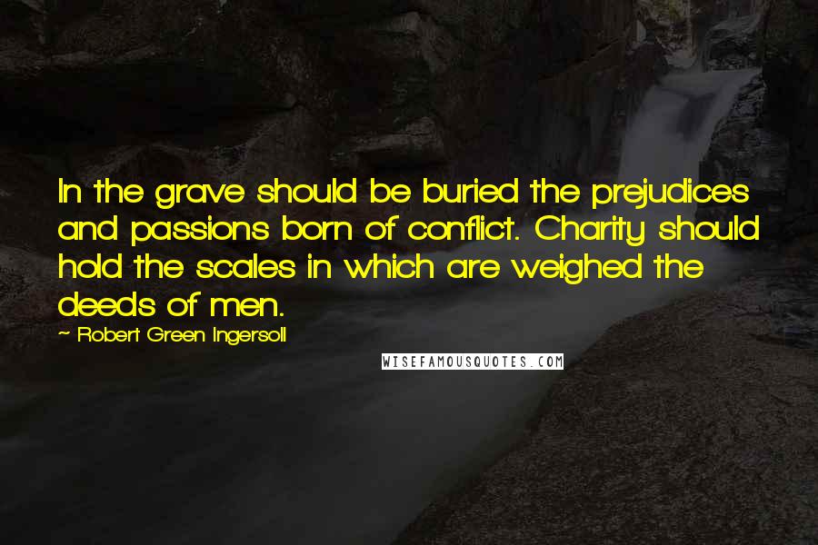 Robert Green Ingersoll Quotes: In the grave should be buried the prejudices and passions born of conflict. Charity should hold the scales in which are weighed the deeds of men.