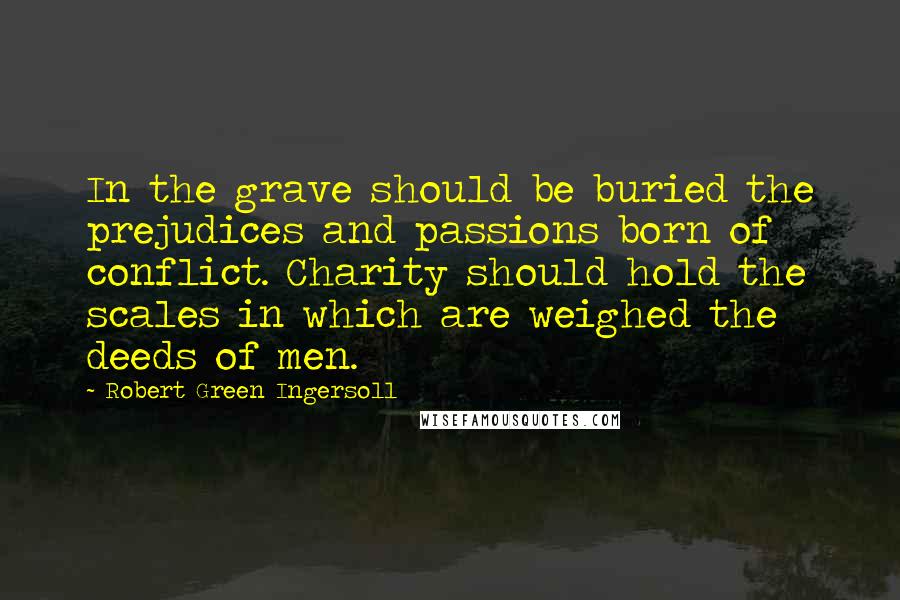 Robert Green Ingersoll Quotes: In the grave should be buried the prejudices and passions born of conflict. Charity should hold the scales in which are weighed the deeds of men.