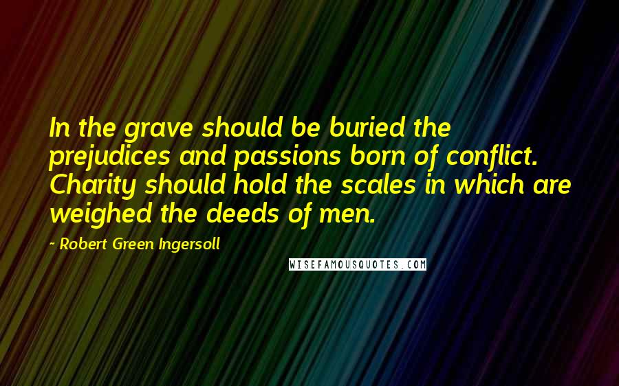 Robert Green Ingersoll Quotes: In the grave should be buried the prejudices and passions born of conflict. Charity should hold the scales in which are weighed the deeds of men.